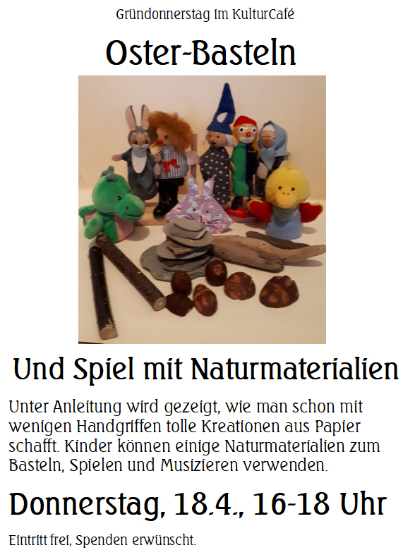 Gründonnerstag im KulturCafé---- Oster-Basteln --- Und Spiel mit Naturmaterialien ---  Unter Anleitung wird gezeigt, wie man schon mit wenigen Handgriffen tolle Kreationen aus Papier schafft. Kinder können einige Naturmaterialien zum Basteln, Spielen und Musizieren verwenden. --- Donnerstag, 18.4., 16-18 Uhr Eintritt frei, Spenden erwünscht. 